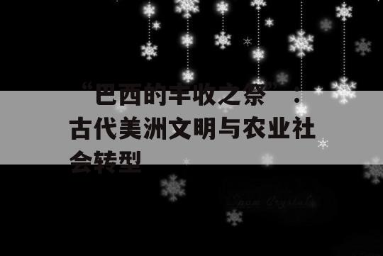 “巴西的丰收之祭”：古代美洲文明与农业社会转型