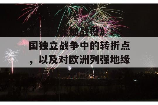 《萨拉托加战役》：美国独立战争中的转折点，以及对欧洲列强地缘政治格局的影响