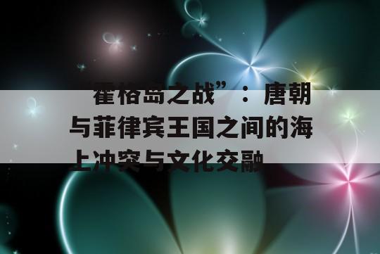 “霍格岛之战”：唐朝与菲律宾王国之间的海上冲突与文化交融