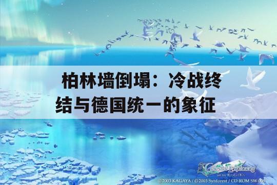  柏林墙倒塌：冷战终结与德国统一的象征